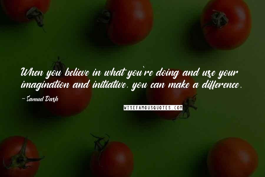 Samuel Dash Quotes: When you believe in what you're doing and use your imagination and initiative, you can make a difference.