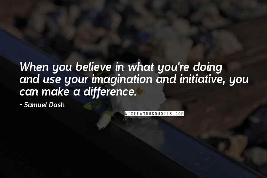 Samuel Dash Quotes: When you believe in what you're doing and use your imagination and initiative, you can make a difference.