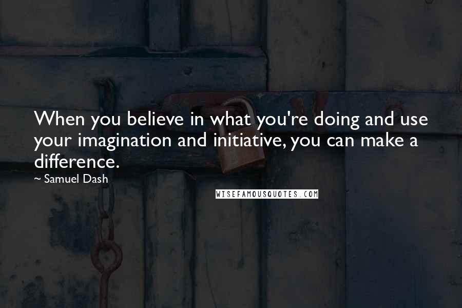 Samuel Dash Quotes: When you believe in what you're doing and use your imagination and initiative, you can make a difference.