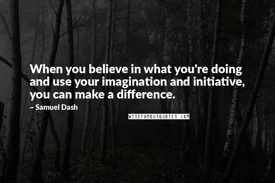 Samuel Dash Quotes: When you believe in what you're doing and use your imagination and initiative, you can make a difference.