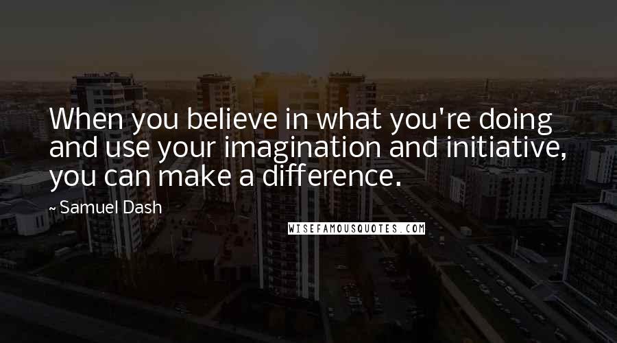 Samuel Dash Quotes: When you believe in what you're doing and use your imagination and initiative, you can make a difference.