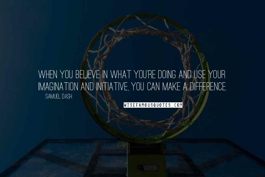 Samuel Dash Quotes: When you believe in what you're doing and use your imagination and initiative, you can make a difference.