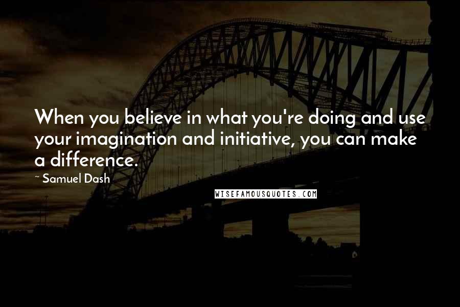 Samuel Dash Quotes: When you believe in what you're doing and use your imagination and initiative, you can make a difference.