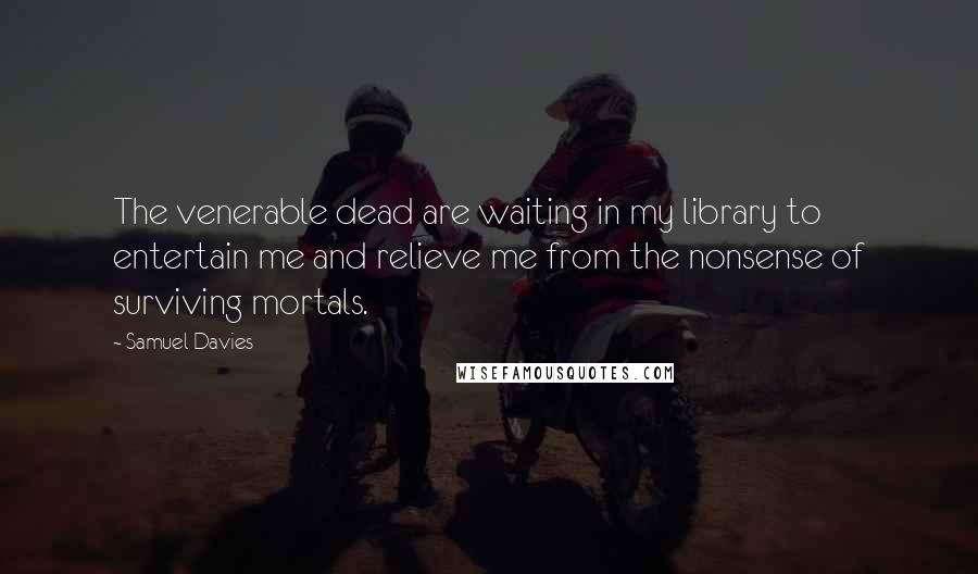 Samuel Davies Quotes: The venerable dead are waiting in my library to entertain me and relieve me from the nonsense of surviving mortals.