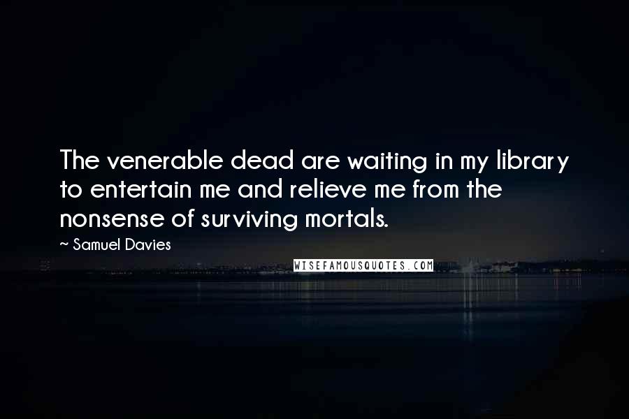 Samuel Davies Quotes: The venerable dead are waiting in my library to entertain me and relieve me from the nonsense of surviving mortals.