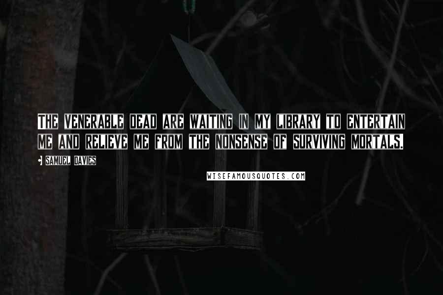 Samuel Davies Quotes: The venerable dead are waiting in my library to entertain me and relieve me from the nonsense of surviving mortals.