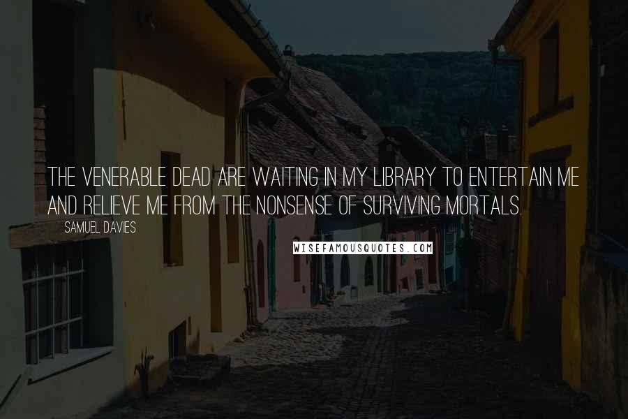 Samuel Davies Quotes: The venerable dead are waiting in my library to entertain me and relieve me from the nonsense of surviving mortals.