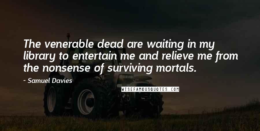 Samuel Davies Quotes: The venerable dead are waiting in my library to entertain me and relieve me from the nonsense of surviving mortals.