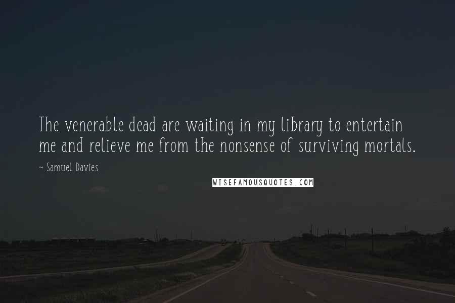 Samuel Davies Quotes: The venerable dead are waiting in my library to entertain me and relieve me from the nonsense of surviving mortals.