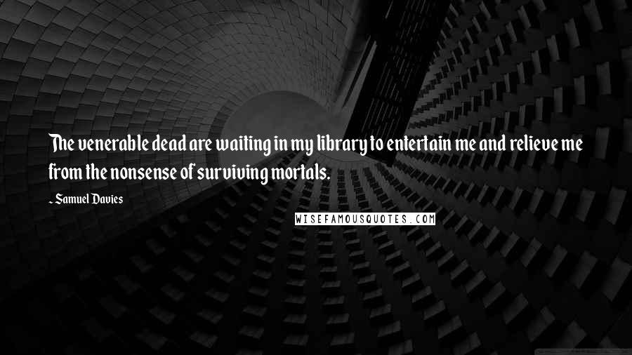 Samuel Davies Quotes: The venerable dead are waiting in my library to entertain me and relieve me from the nonsense of surviving mortals.