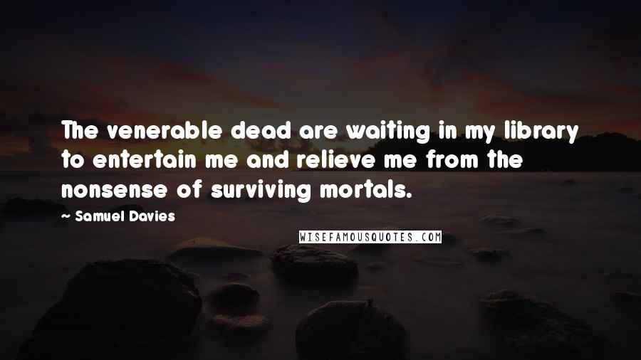 Samuel Davies Quotes: The venerable dead are waiting in my library to entertain me and relieve me from the nonsense of surviving mortals.