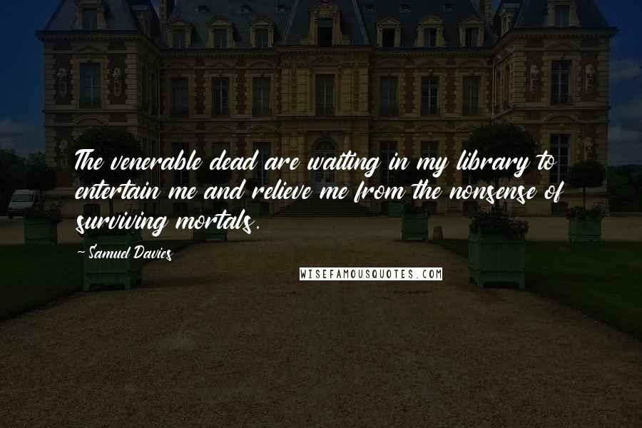 Samuel Davies Quotes: The venerable dead are waiting in my library to entertain me and relieve me from the nonsense of surviving mortals.