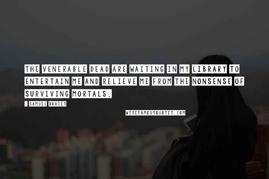 Samuel Davies Quotes: The venerable dead are waiting in my library to entertain me and relieve me from the nonsense of surviving mortals.