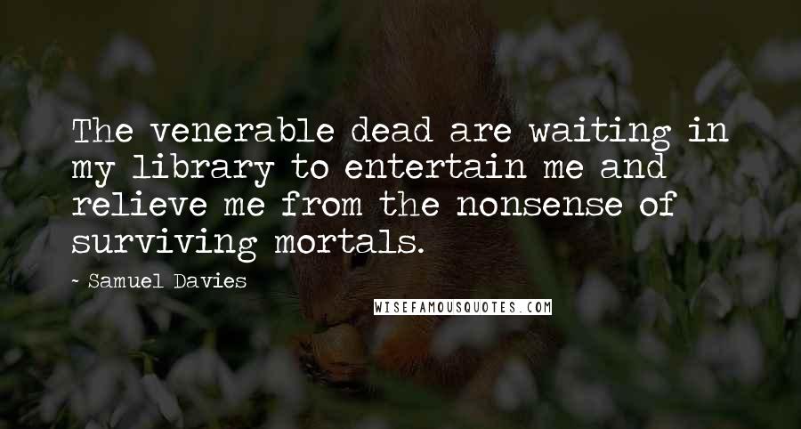 Samuel Davies Quotes: The venerable dead are waiting in my library to entertain me and relieve me from the nonsense of surviving mortals.