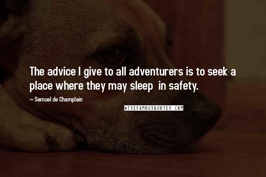 Samuel De Champlain Quotes: The advice I give to all adventurers is to seek a place where they may sleep in safety.