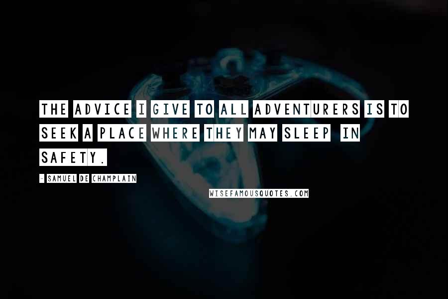 Samuel De Champlain Quotes: The advice I give to all adventurers is to seek a place where they may sleep  in safety.