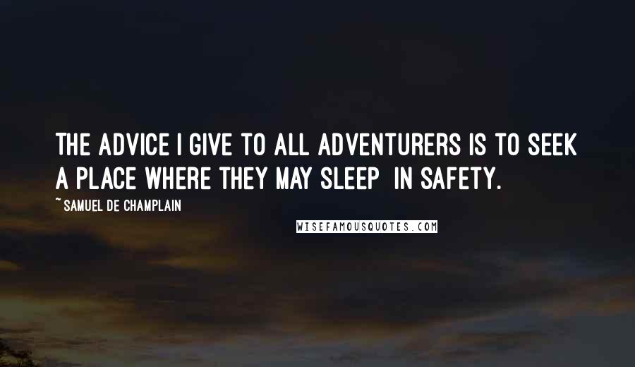 Samuel De Champlain Quotes: The advice I give to all adventurers is to seek a place where they may sleep  in safety.