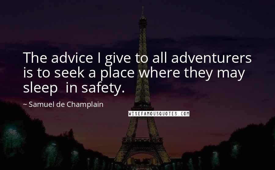 Samuel De Champlain Quotes: The advice I give to all adventurers is to seek a place where they may sleep  in safety.