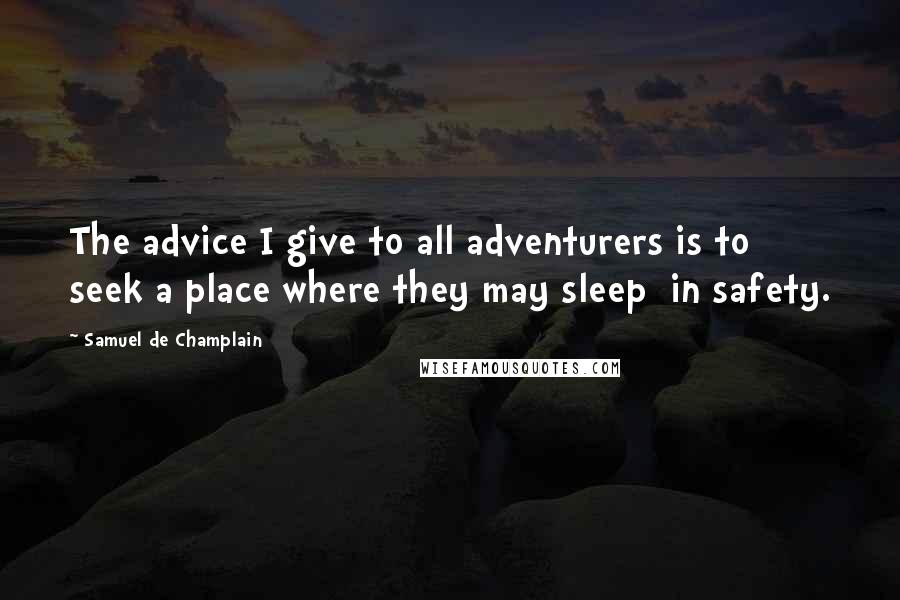 Samuel De Champlain Quotes: The advice I give to all adventurers is to seek a place where they may sleep  in safety.