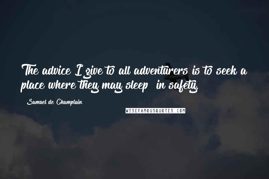 Samuel De Champlain Quotes: The advice I give to all adventurers is to seek a place where they may sleep in safety.