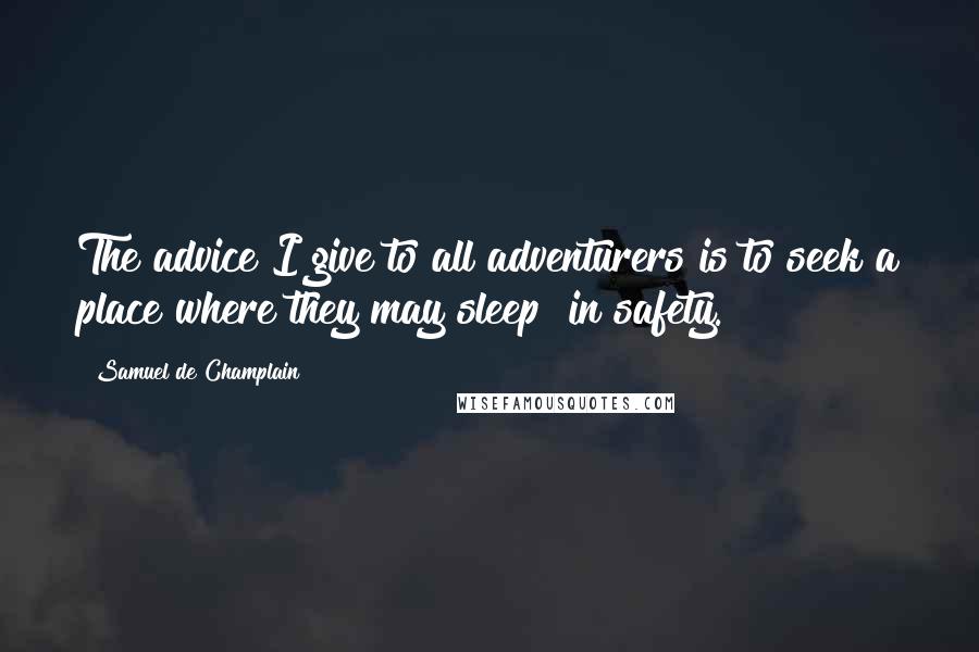 Samuel De Champlain Quotes: The advice I give to all adventurers is to seek a place where they may sleep  in safety.