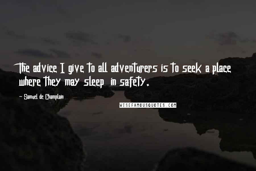 Samuel De Champlain Quotes: The advice I give to all adventurers is to seek a place where they may sleep  in safety.