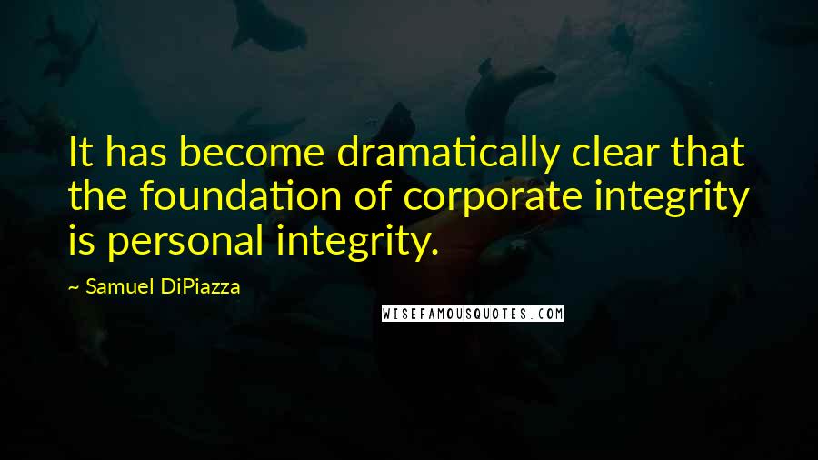 Samuel DiPiazza Quotes: It has become dramatically clear that the foundation of corporate integrity is personal integrity.