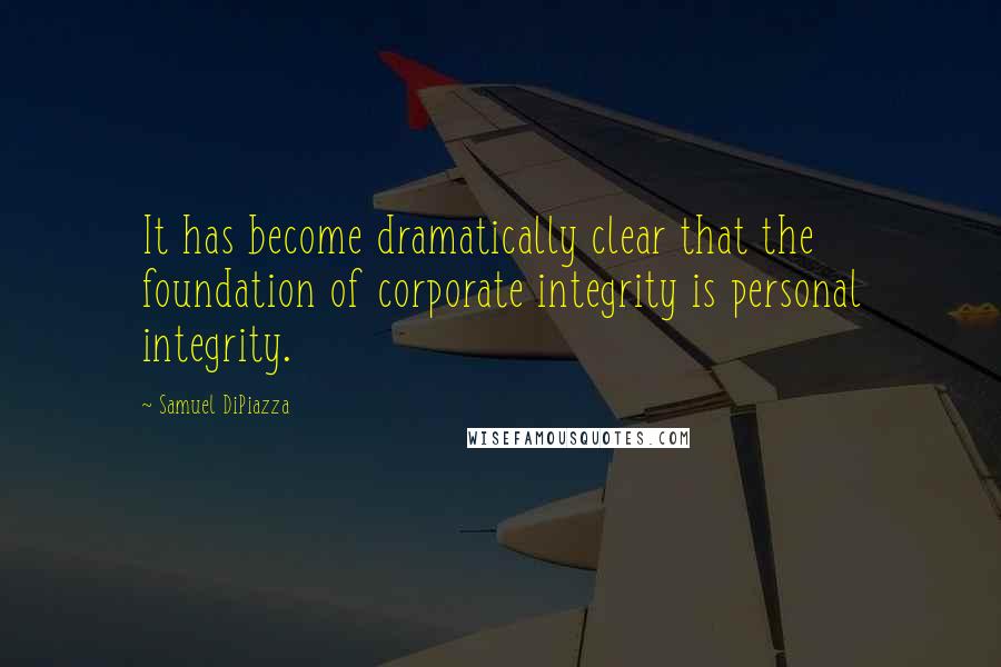 Samuel DiPiazza Quotes: It has become dramatically clear that the foundation of corporate integrity is personal integrity.