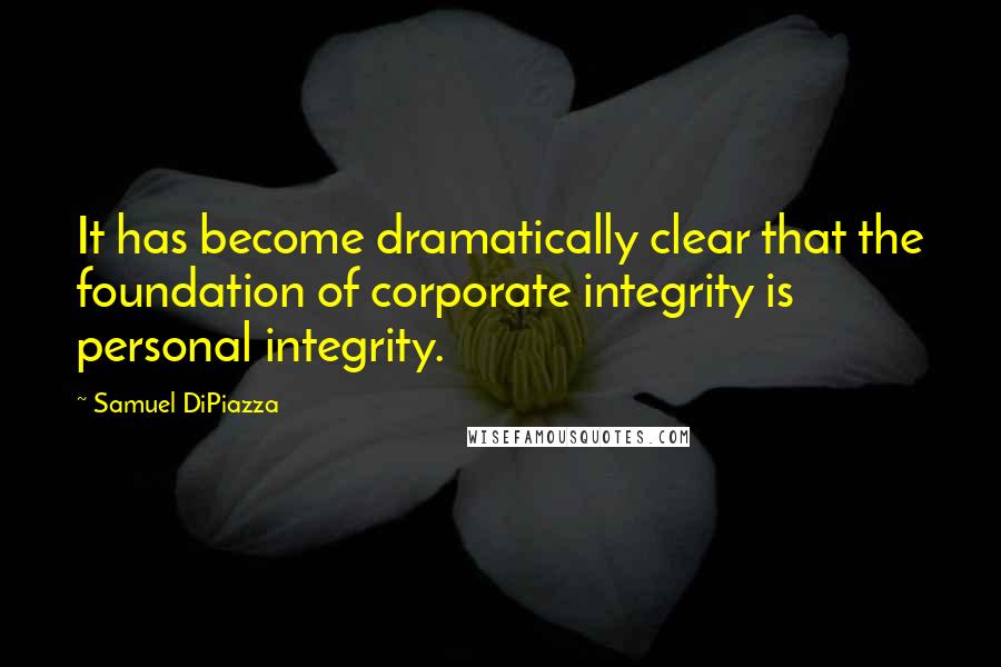 Samuel DiPiazza Quotes: It has become dramatically clear that the foundation of corporate integrity is personal integrity.