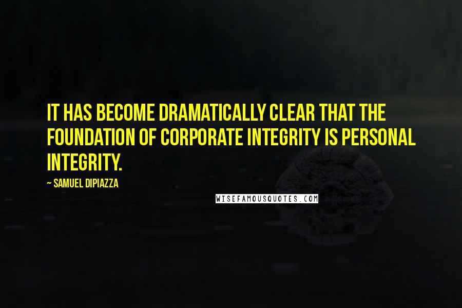 Samuel DiPiazza Quotes: It has become dramatically clear that the foundation of corporate integrity is personal integrity.