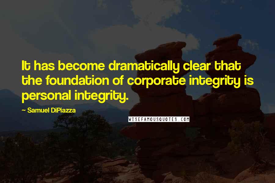 Samuel DiPiazza Quotes: It has become dramatically clear that the foundation of corporate integrity is personal integrity.