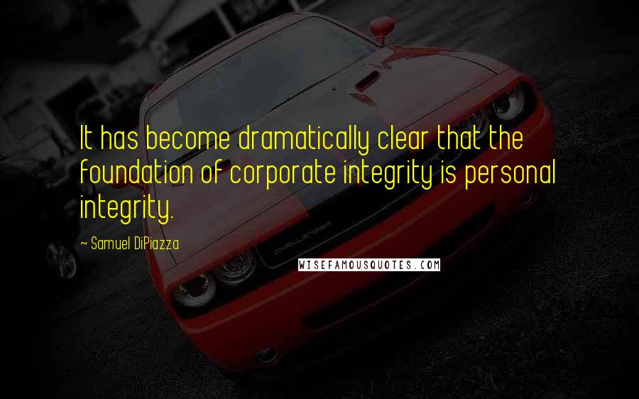 Samuel DiPiazza Quotes: It has become dramatically clear that the foundation of corporate integrity is personal integrity.