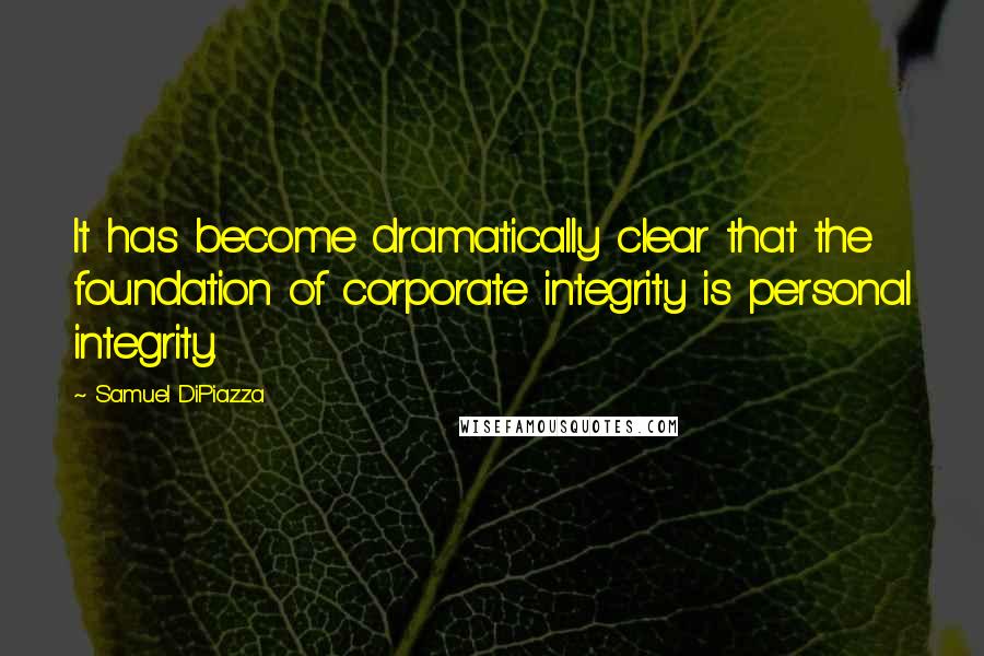 Samuel DiPiazza Quotes: It has become dramatically clear that the foundation of corporate integrity is personal integrity.