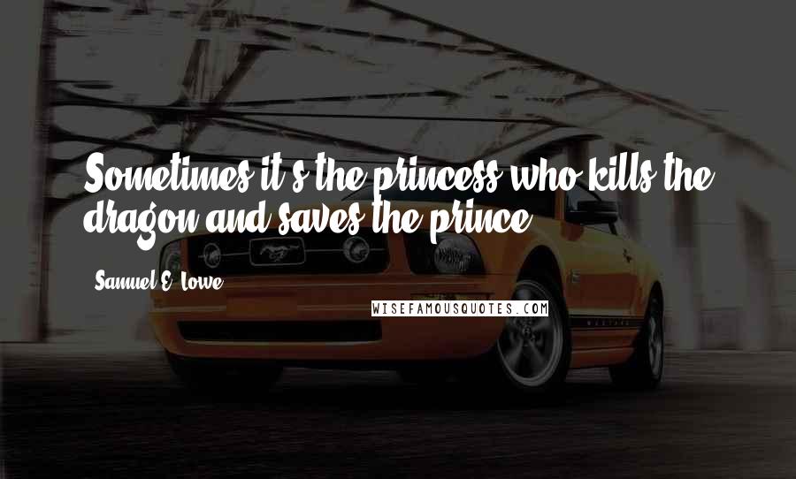 Samuel E. Lowe Quotes: Sometimes it's the princess who kills the dragon and saves the prince.