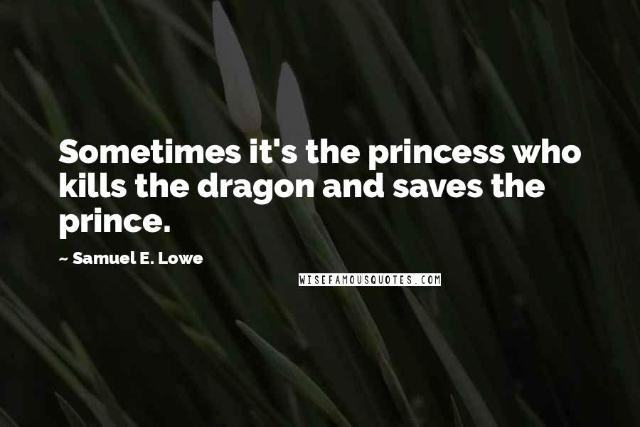 Samuel E. Lowe Quotes: Sometimes it's the princess who kills the dragon and saves the prince.