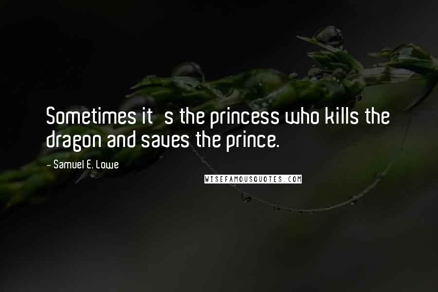 Samuel E. Lowe Quotes: Sometimes it's the princess who kills the dragon and saves the prince.