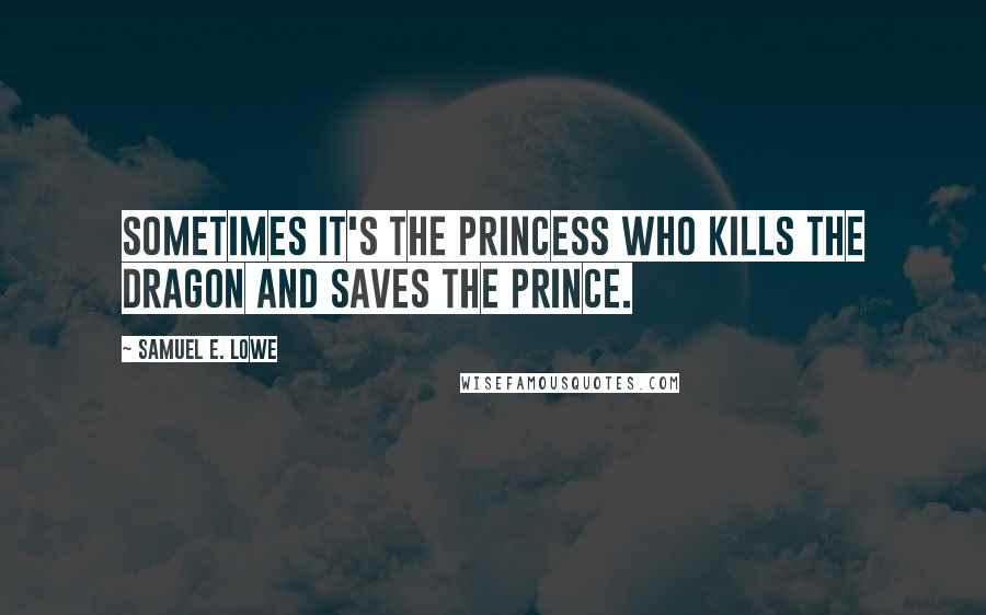 Samuel E. Lowe Quotes: Sometimes it's the princess who kills the dragon and saves the prince.