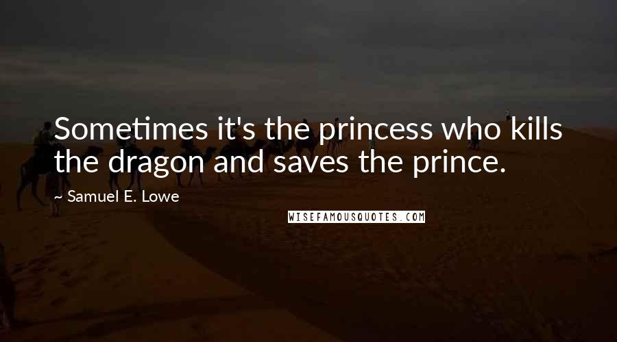 Samuel E. Lowe Quotes: Sometimes it's the princess who kills the dragon and saves the prince.