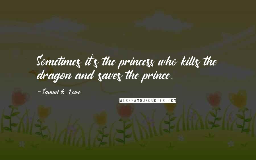 Samuel E. Lowe Quotes: Sometimes it's the princess who kills the dragon and saves the prince.