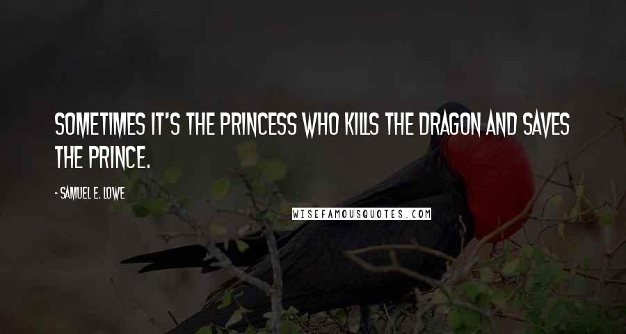 Samuel E. Lowe Quotes: Sometimes it's the princess who kills the dragon and saves the prince.