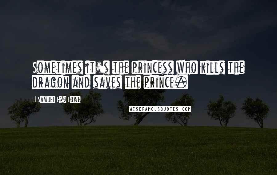 Samuel E. Lowe Quotes: Sometimes it's the princess who kills the dragon and saves the prince.