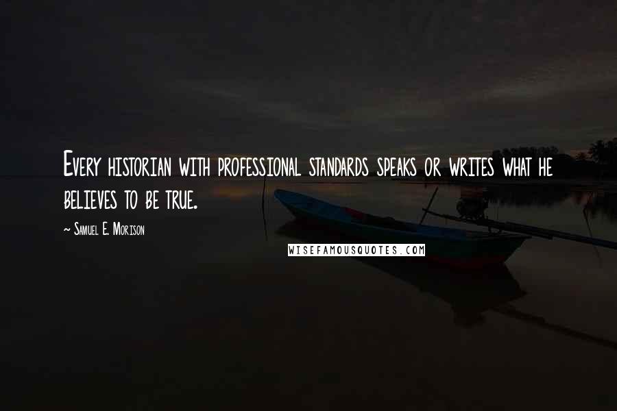 Samuel E. Morison Quotes: Every historian with professional standards speaks or writes what he believes to be true.