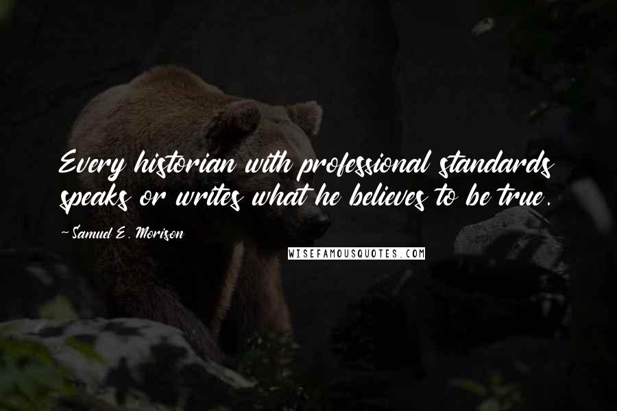 Samuel E. Morison Quotes: Every historian with professional standards speaks or writes what he believes to be true.