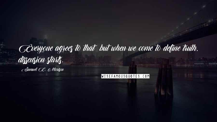 Samuel E. Morison Quotes: Everyone agrees to that; but when we come to define truth, dissension starts.