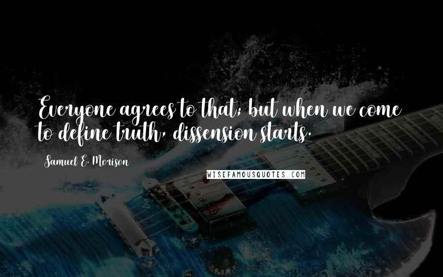 Samuel E. Morison Quotes: Everyone agrees to that; but when we come to define truth, dissension starts.