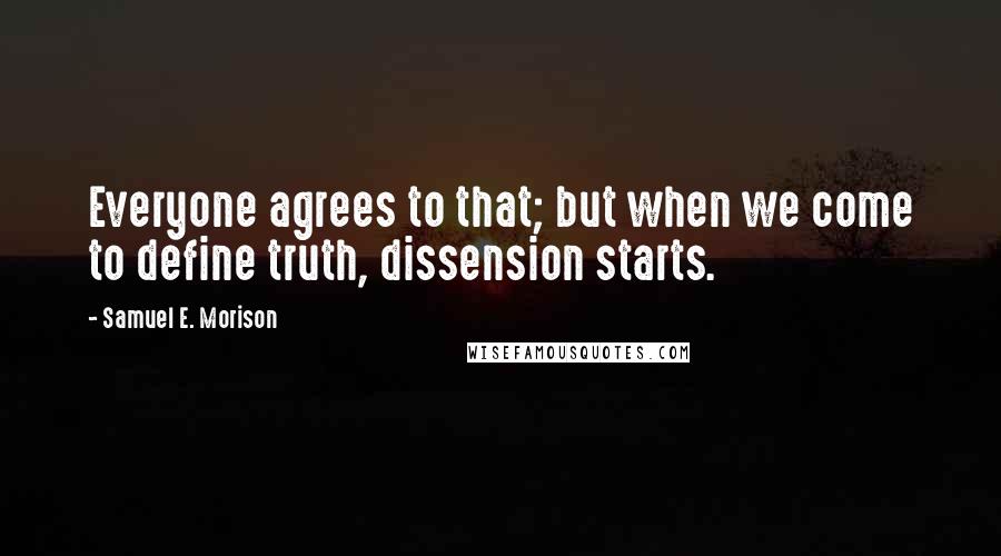 Samuel E. Morison Quotes: Everyone agrees to that; but when we come to define truth, dissension starts.