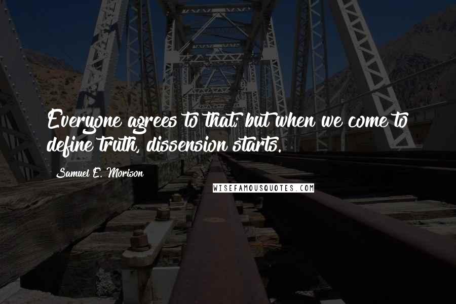Samuel E. Morison Quotes: Everyone agrees to that; but when we come to define truth, dissension starts.