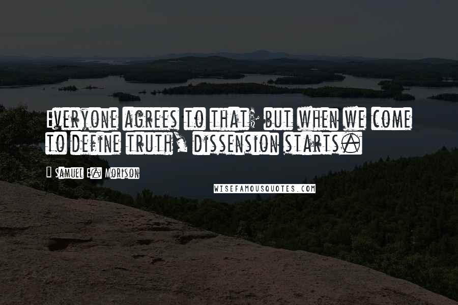 Samuel E. Morison Quotes: Everyone agrees to that; but when we come to define truth, dissension starts.
