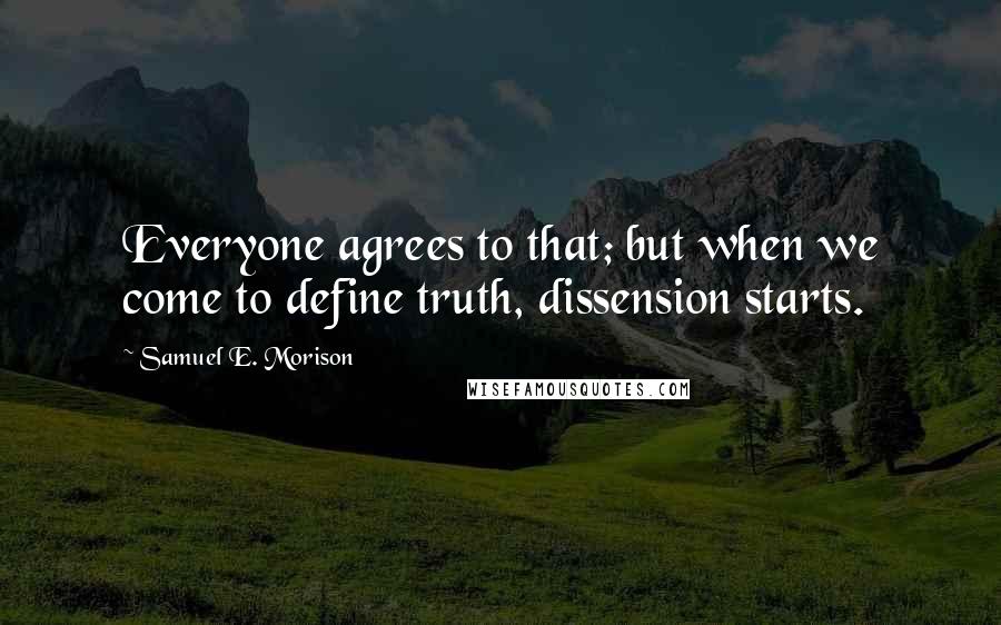 Samuel E. Morison Quotes: Everyone agrees to that; but when we come to define truth, dissension starts.