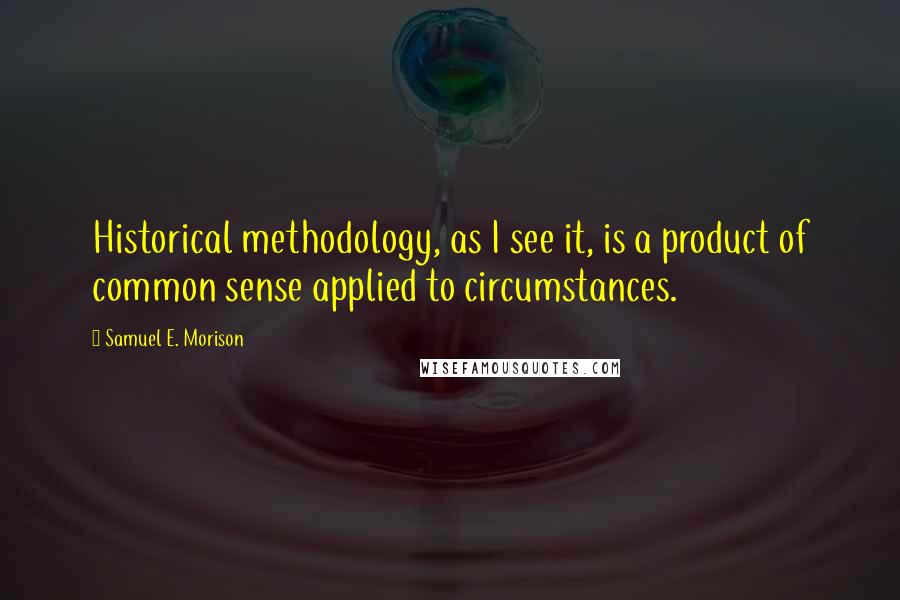 Samuel E. Morison Quotes: Historical methodology, as I see it, is a product of common sense applied to circumstances.